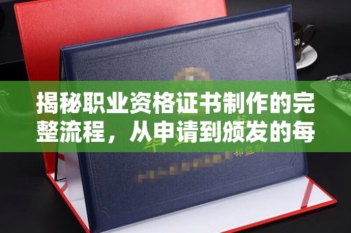 海沧揭秘职业资格证书制作的完整流程，从申请到颁发的每一步