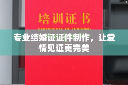 海沧专业结婚证证件制作，让爱情见证更完美