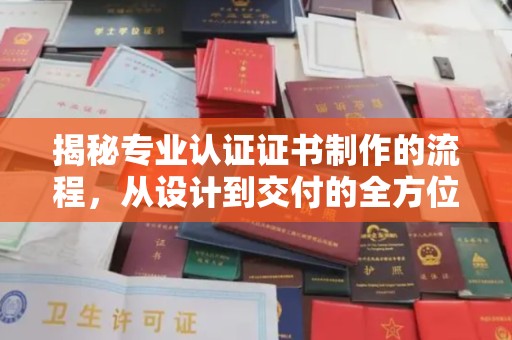 海沧揭秘专业认证证书制作的流程，从设计到交付的全方位解析