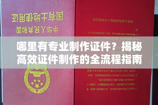 海沧哪里有专业制作证件？揭秘高效证件制作的全流程指南