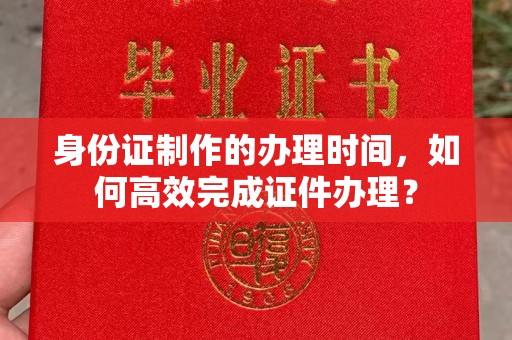 海沧身份证制作的办理时间，如何高效完成证件办理？