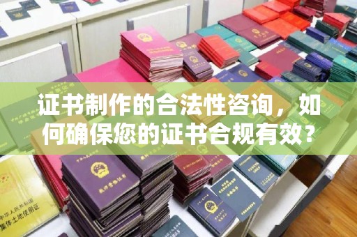 海沧证书制作的合法性咨询，如何确保您的证书合规有效？