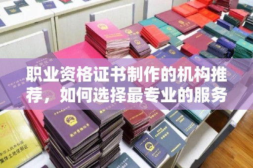 海沧职业资格证书制作的机构推荐，如何选择最专业的服务？