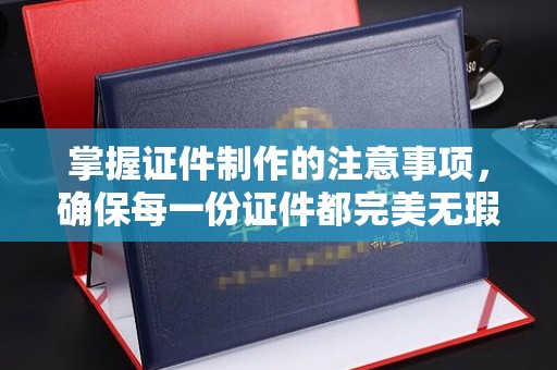 海沧掌握证件制作的注意事项，确保每一份证件都完美无瑕