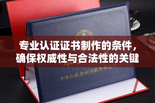 海沧专业认证证书制作的条件，确保权威性与合法性的关键要素