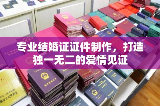 海沧专业结婚证证件制作，打造独一无二的爱情见证