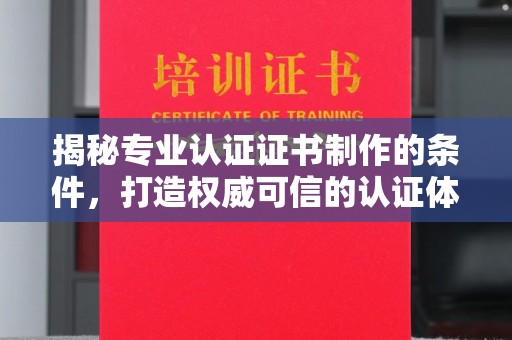 海沧揭秘专业认证证书制作的条件，打造权威可信的认证体系
