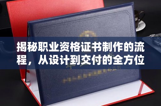 海沧揭秘职业资格证书制作的流程，从设计到交付的全方位解析