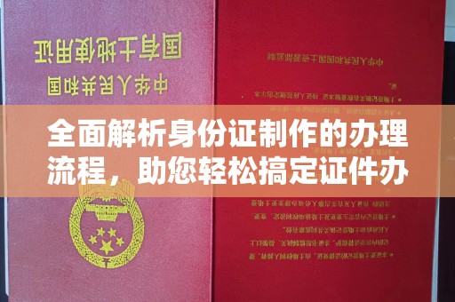 海沧全面解析身份证制作的办理流程，助您轻松搞定证件办理
