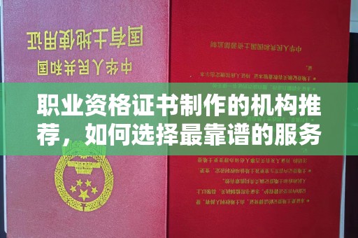 海沧职业资格证书制作的机构推荐，如何选择最靠谱的服务商？