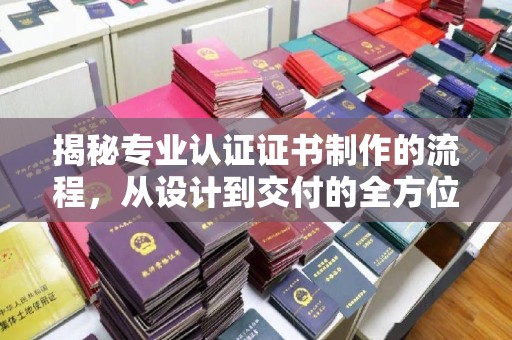 海沧揭秘专业认证证书制作的流程，从设计到交付的全方位指南