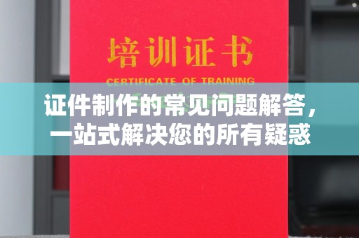 海沧证件制作的常见问题解答，一站式解决您的所有疑惑