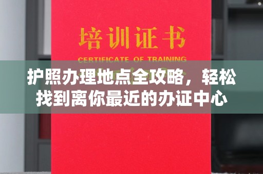 海沧护照办理地点全攻略，轻松找到离你最近的办证中心